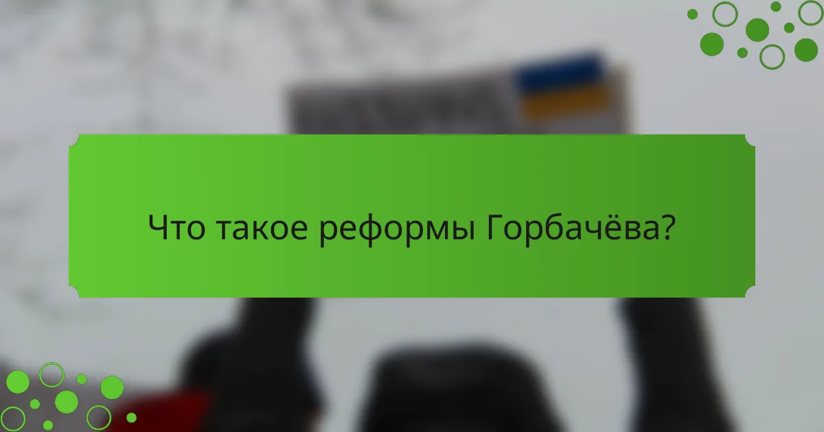 Что такое реформы Горбачёва?