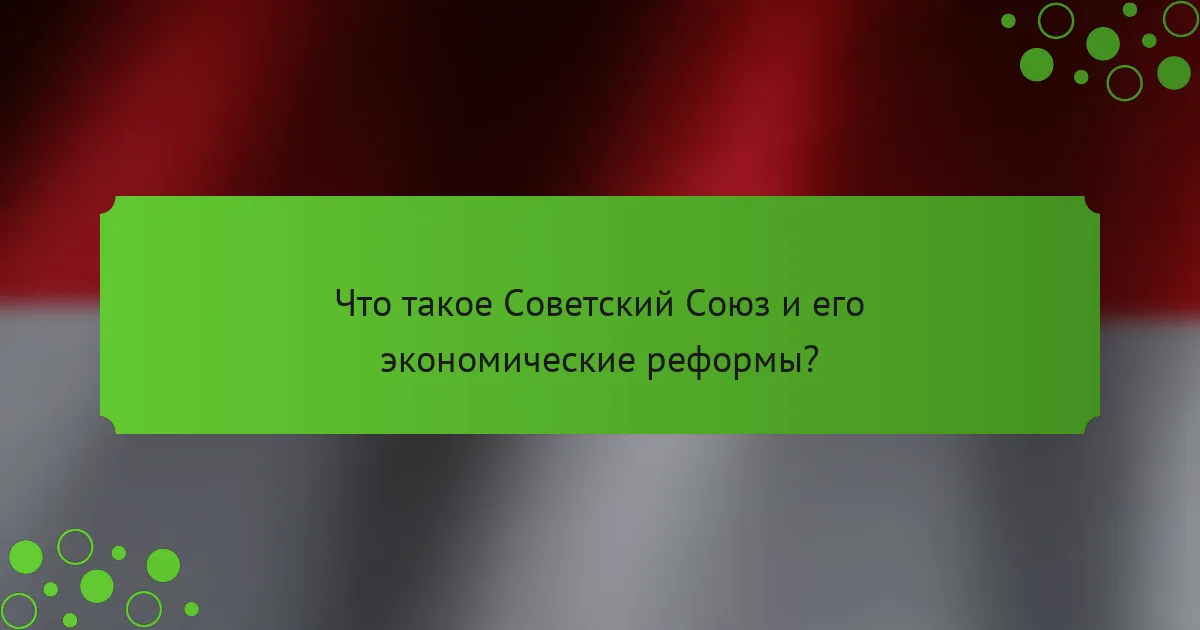 Что такое Советский Союз и его экономические реформы?
