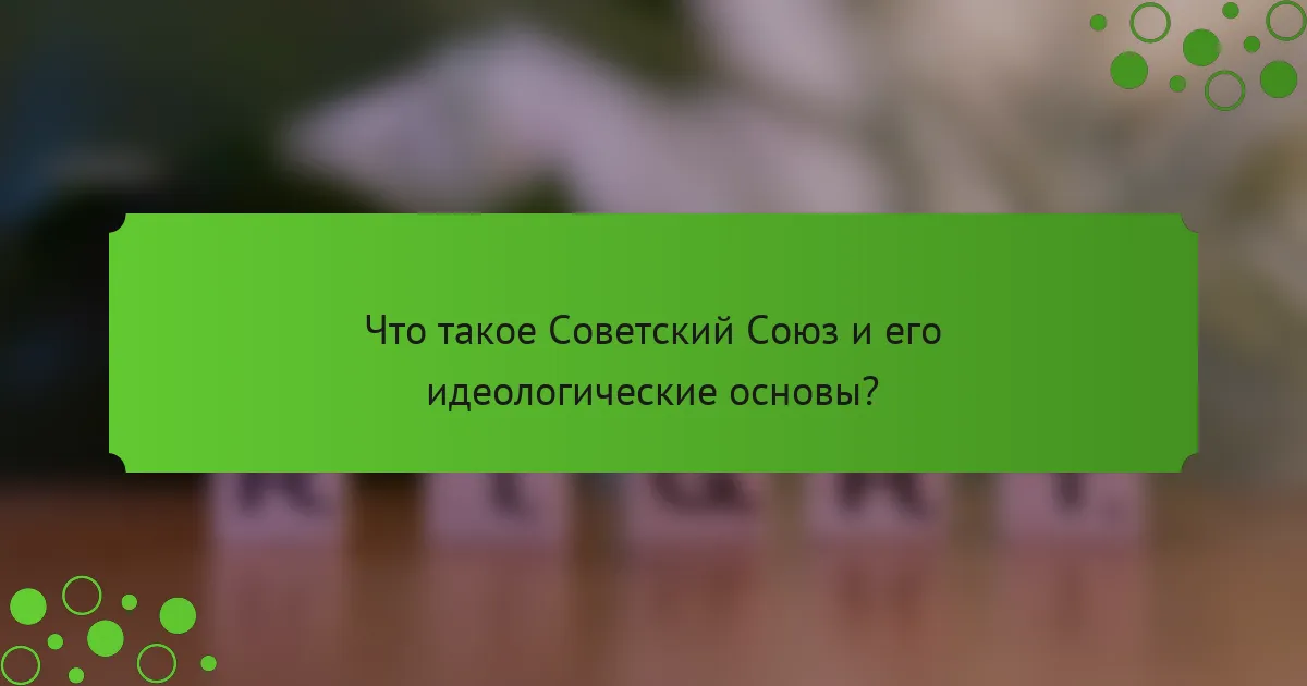 Что такое Советский Союз и его идеологические основы?