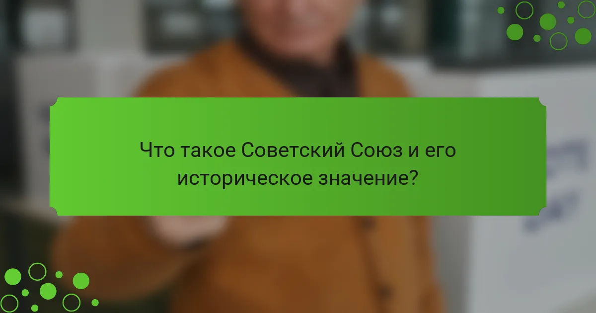 Что такое Советский Союз и его историческое значение?