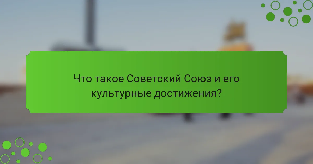 Что такое Советский Союз и его культурные достижения?