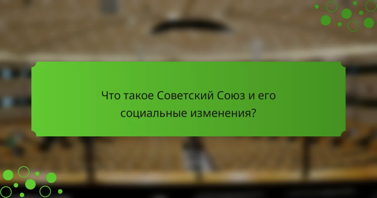 Что такое Советский Союз и его социальные изменения?