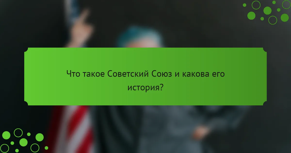 Что такое Советский Союз и какова его история?