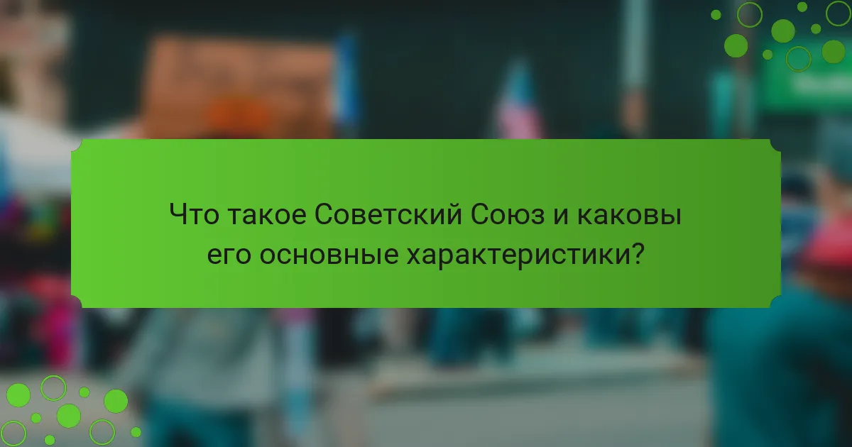 Что такое Советский Союз и каковы его основные характеристики?