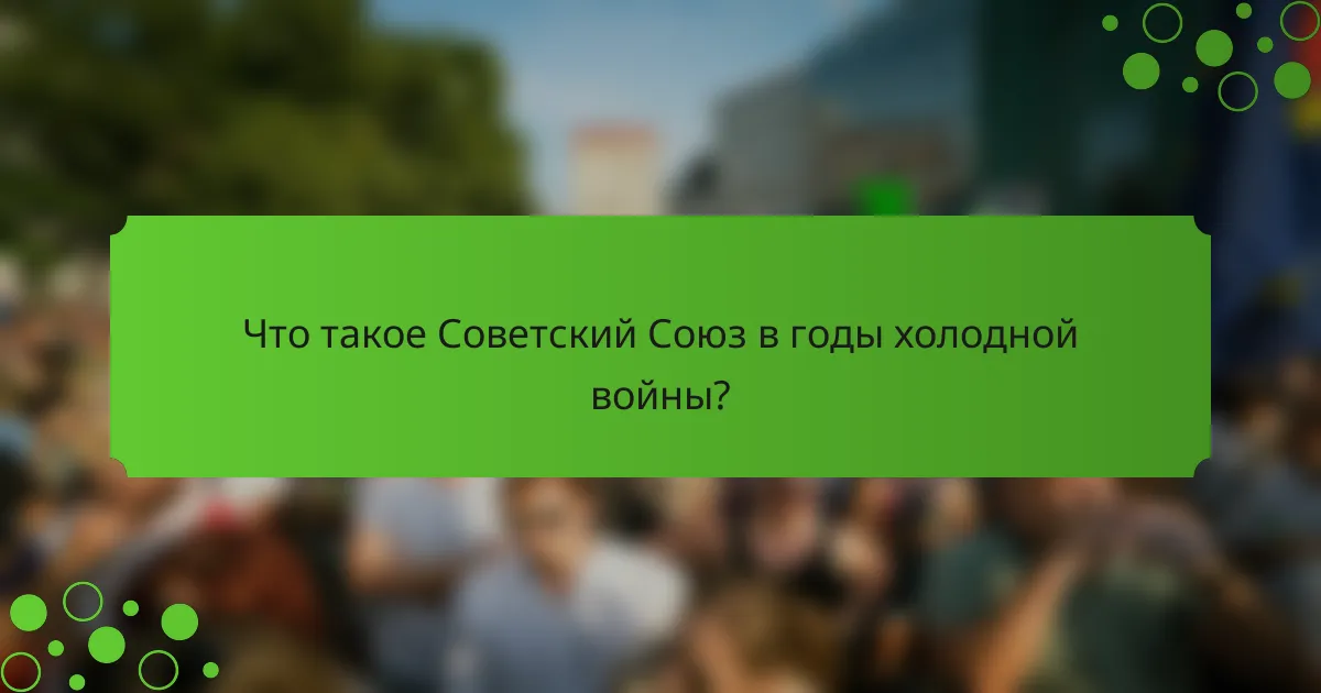 Что такое Советский Союз в годы холодной войны?