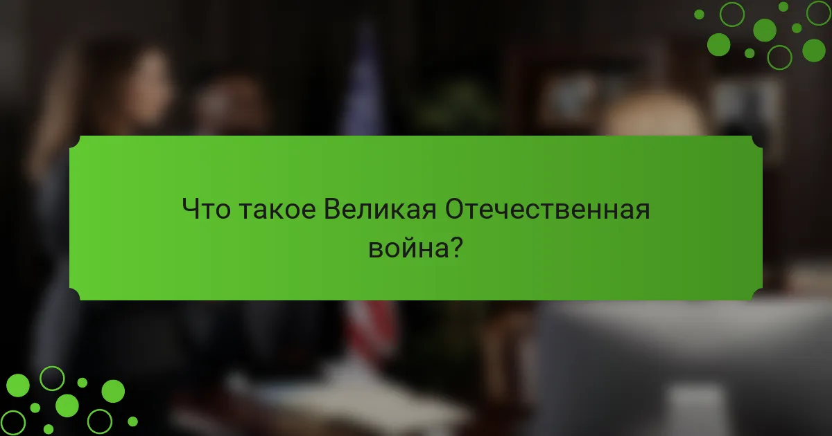 Что такое Великая Отечественная война?