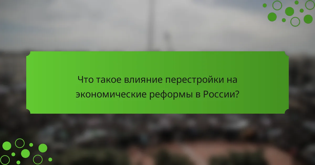 Что такое влияние перестройки на экономические реформы в России?