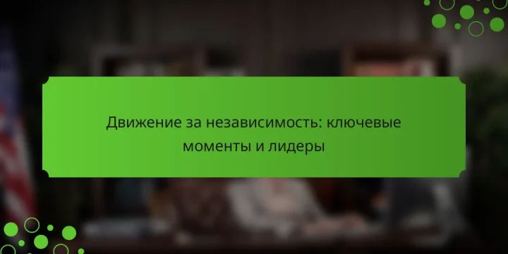 Движение за независимость: ключевые моменты и лидеры