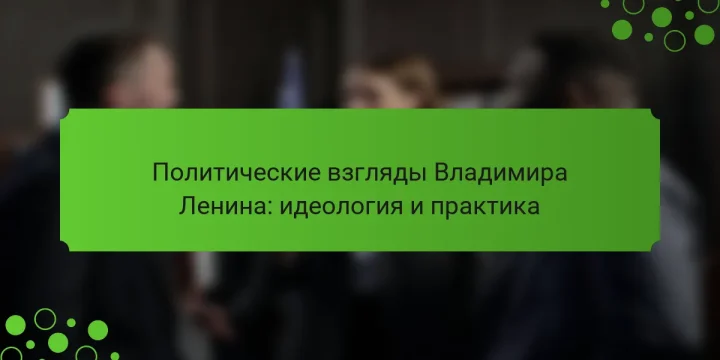 Политические взгляды Владимира Ленина: идеология и практика