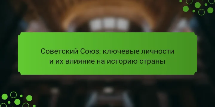Советский Союз: ключевые личности и их влияние на историю страны