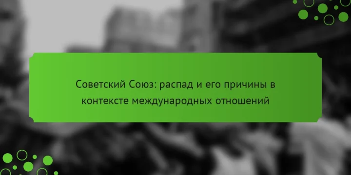 Советский Союз: распад и его причины в контексте международных отношений