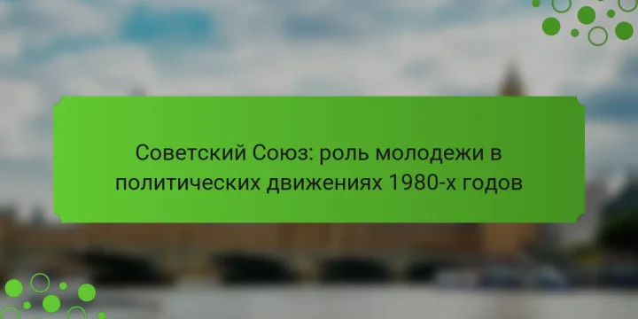 Советский Союз: роль молодежи в политических движениях 1980-х годов