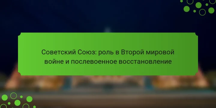 Советский Союз: роль в Второй мировой войне и послевоенное восстановление