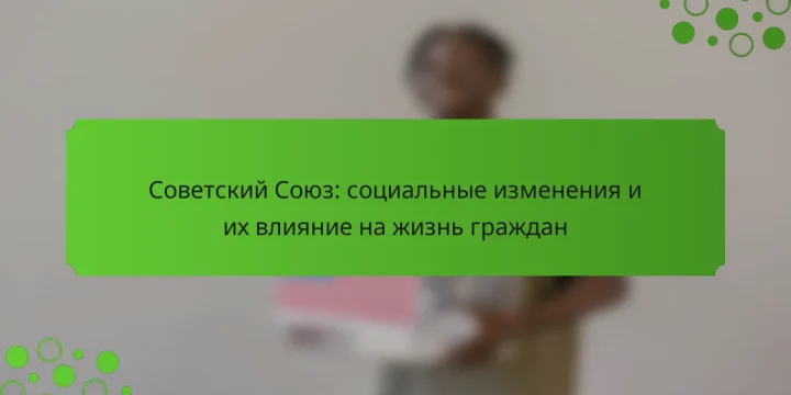 Советский Союз: социальные изменения и их влияние на жизнь граждан