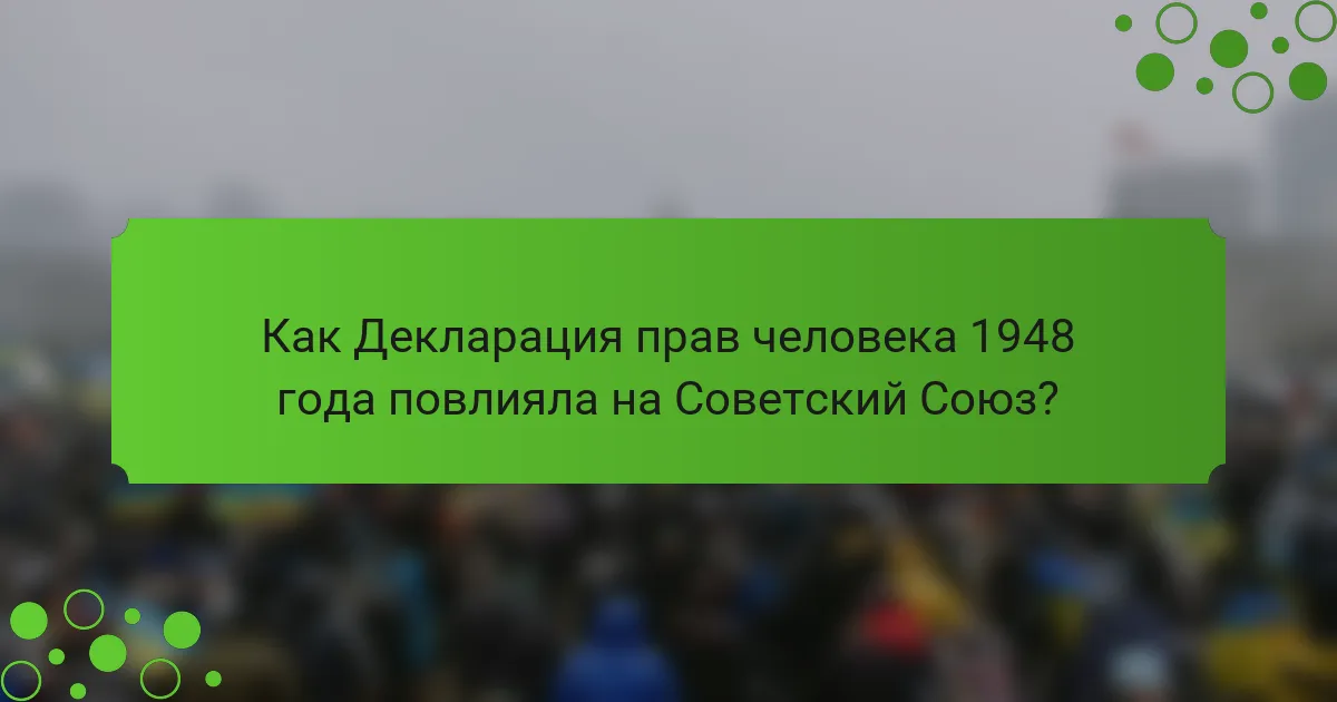 Как Декларация прав человека 1948 года повлияла на Советский Союз?