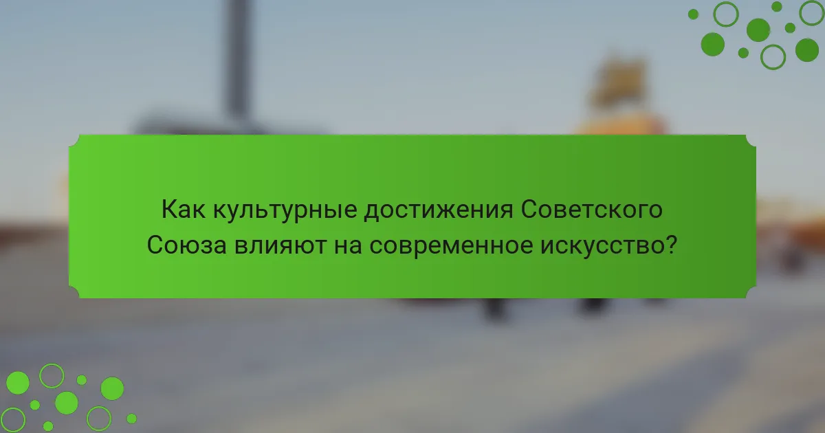 Как культурные достижения Советского Союза влияют на современное искусство?