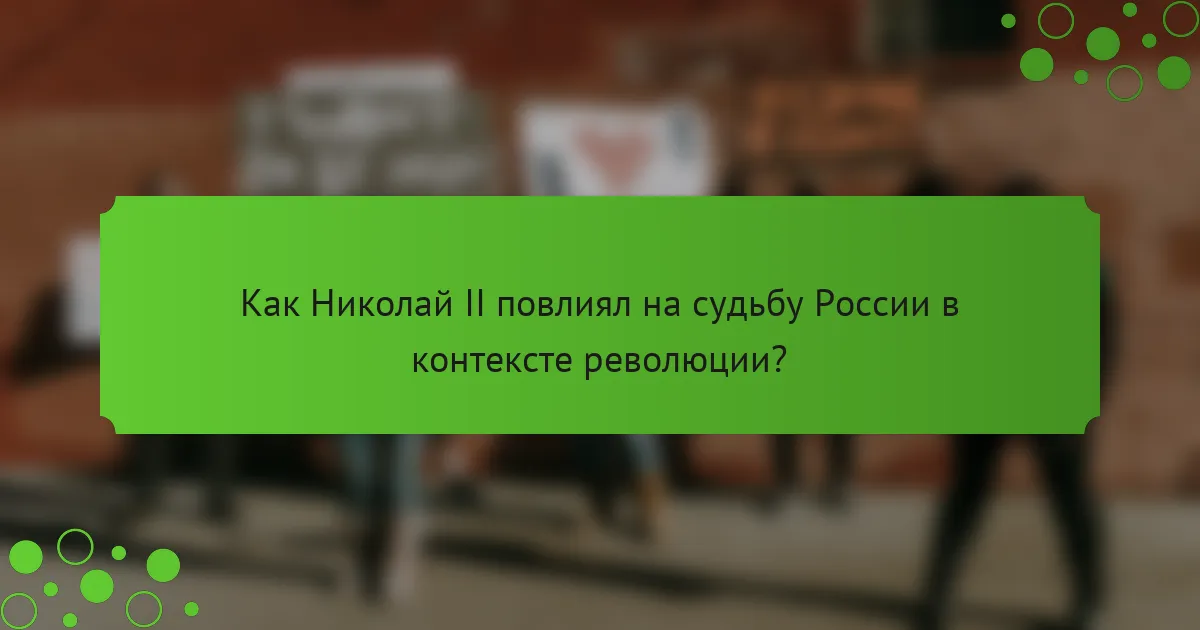 Как Николай II повлиял на судьбу России в контексте революции?
