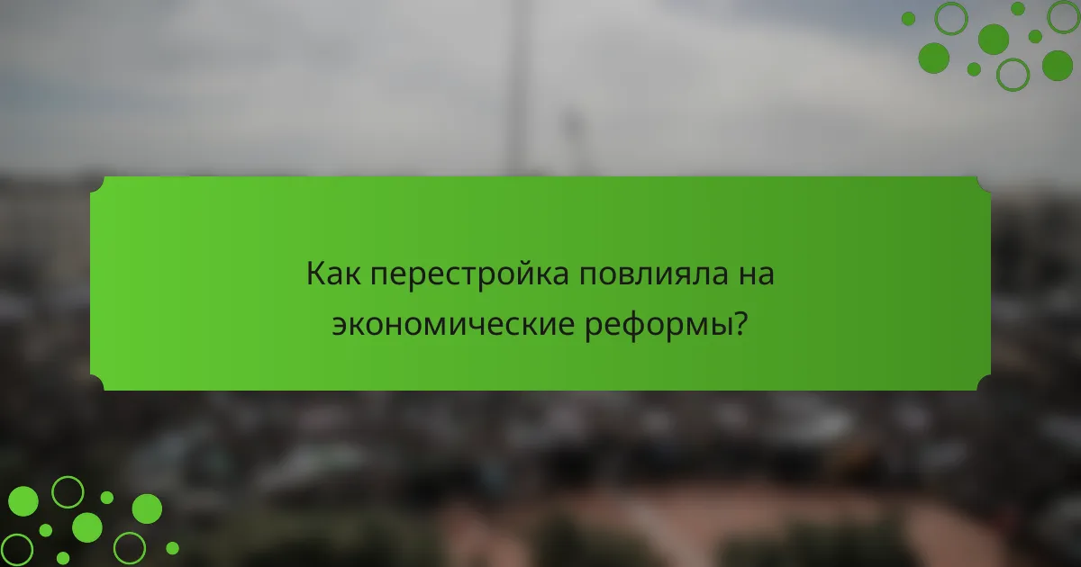 Как перестройка повлияла на экономические реформы?