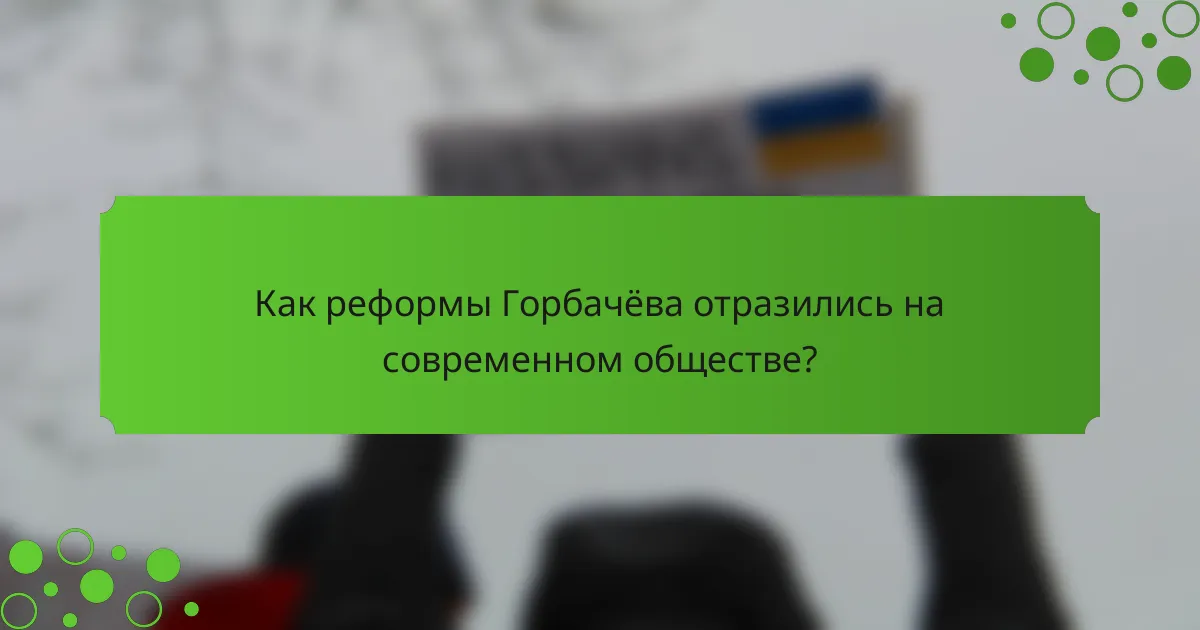 Как реформы Горбачёва отразились на современном обществе?
