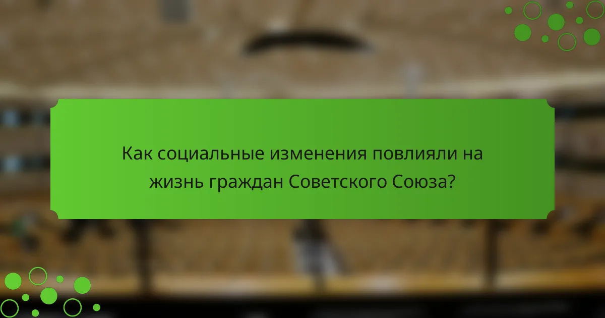 Как социальные изменения повлияли на жизнь граждан Советского Союза?