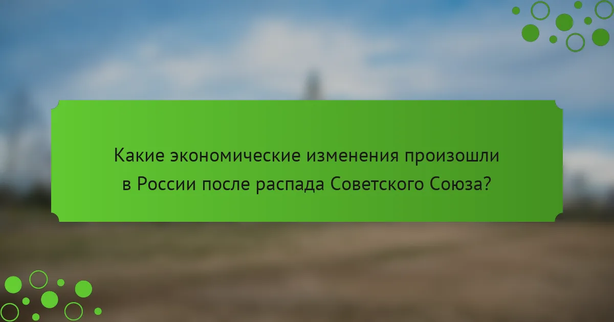 Какие экономические изменения произошли в России после распада Советского Союза?