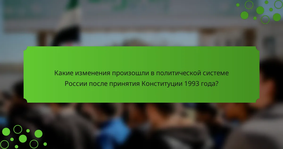 Какие изменения произошли в политической системе России после принятия Конституции 1993 года?