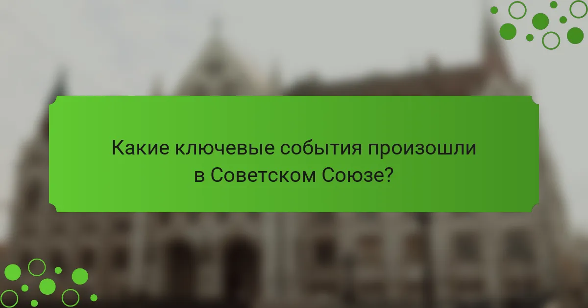 Какие ключевые события произошли в Советском Союзе?