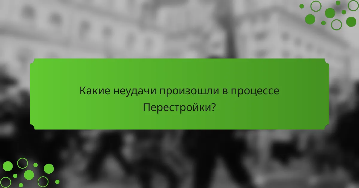 Какие неудачи произошли в процессе Перестройки?