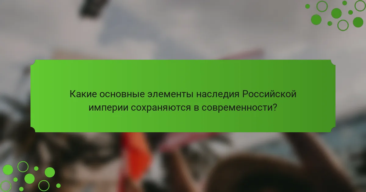 Какие основные элементы наследия Российской империи сохраняются в современности?