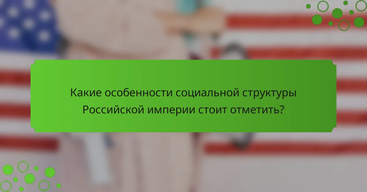 Какие особенности социальной структуры Российской империи стоит отметить?