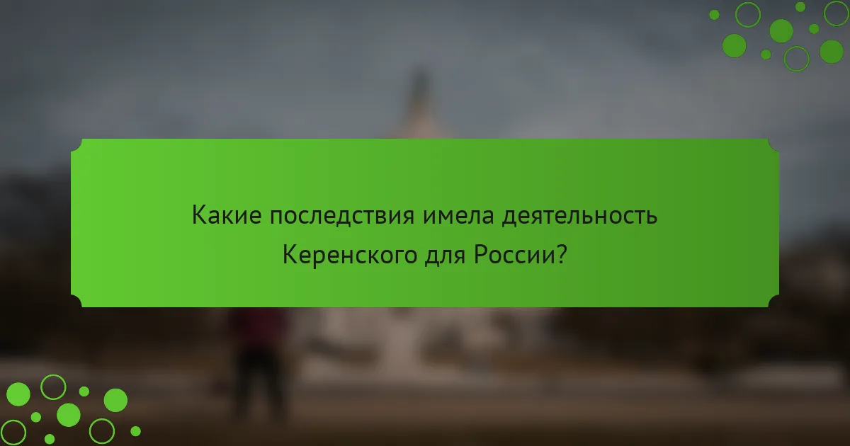 Какие последствия имела деятельность Керенского для России?