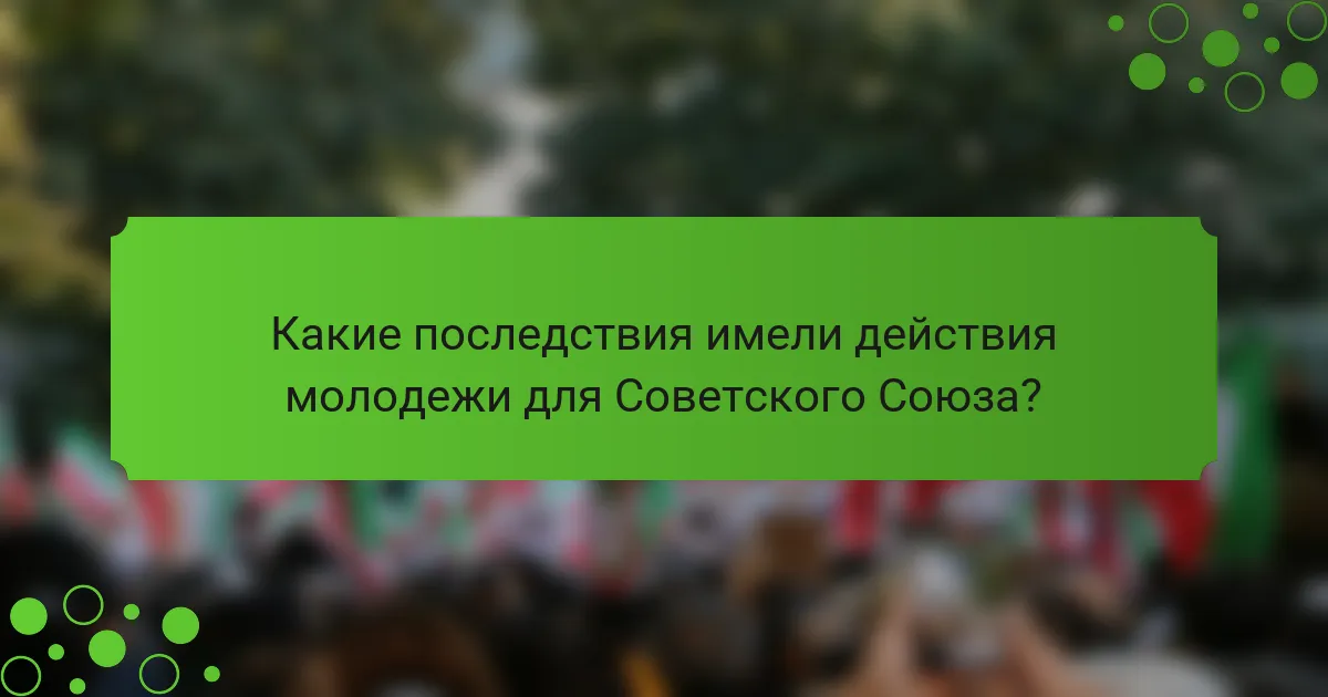 Какие последствия имели действия молодежи для Советского Союза?