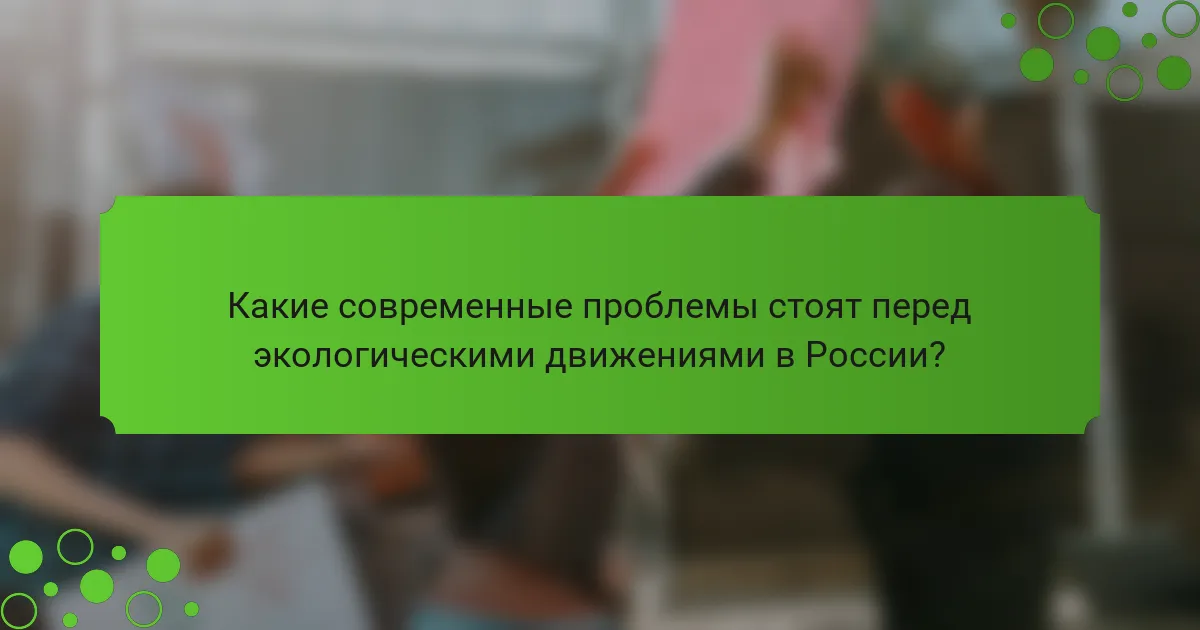 Какие современные проблемы стоят перед экологическими движениями в России?