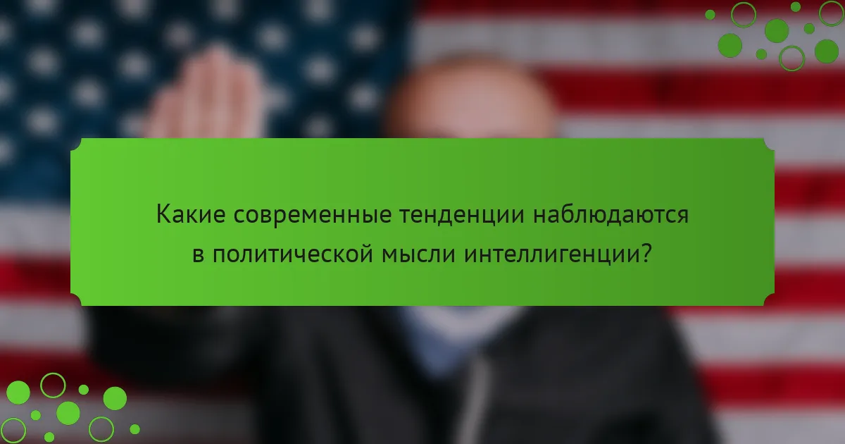 Какие современные тенденции наблюдаются в политической мысли интеллигенции?