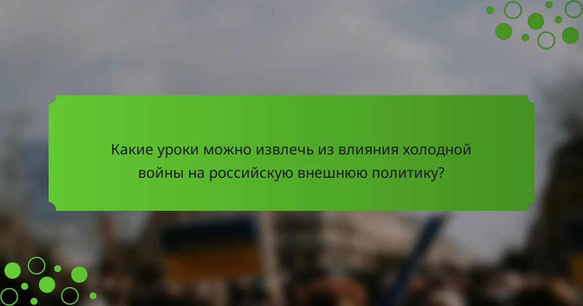 Какие уроки можно извлечь из влияния холодной войны на российскую внешнюю политику?
