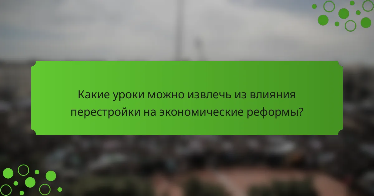 Какие уроки можно извлечь из влияния перестройки на экономические реформы?