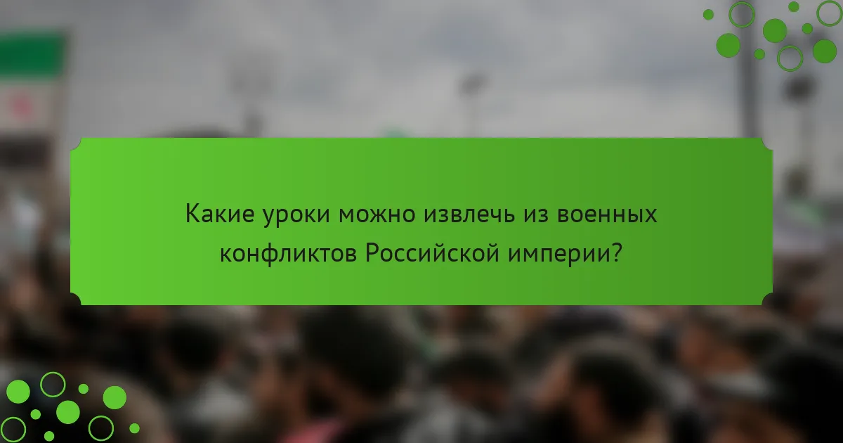 Какие уроки можно извлечь из военных конфликтов Российской империи?