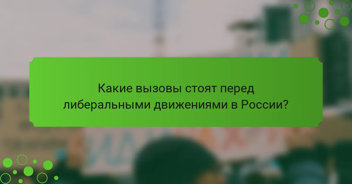 Какие вызовы стоят перед либеральными движениями в России?
