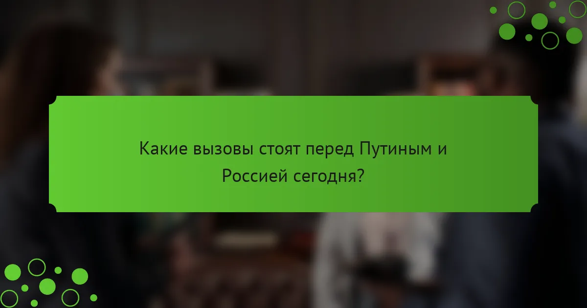 Какие вызовы стоят перед Путиным и Россией сегодня?