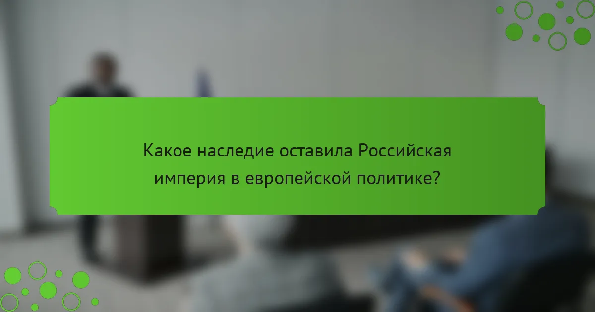 Какое наследие оставила Российская империя в европейской политике?