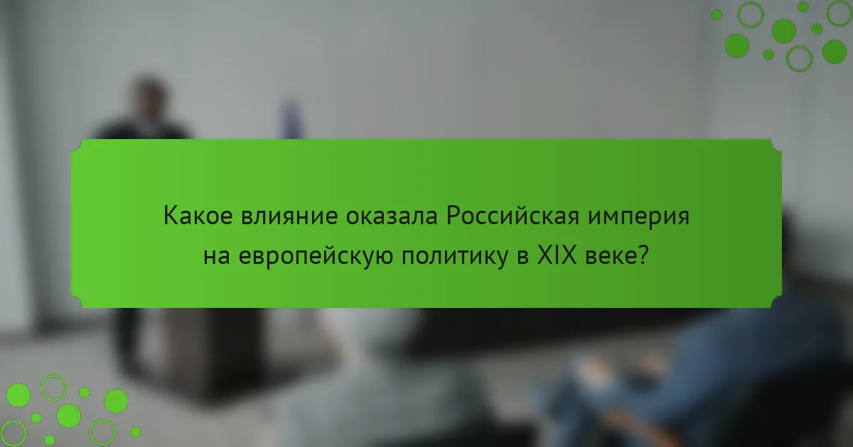 Какое влияние оказала Российская империя на европейскую политику в XIX веке?