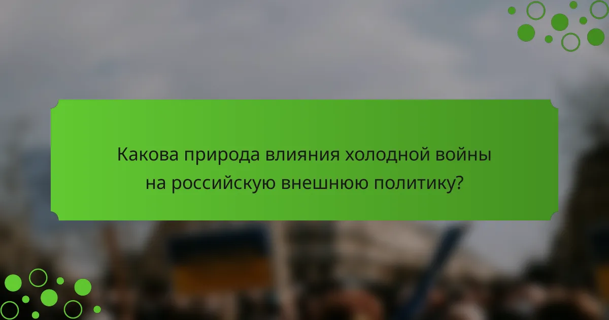 Какова природа влияния холодной войны на российскую внешнюю политику?