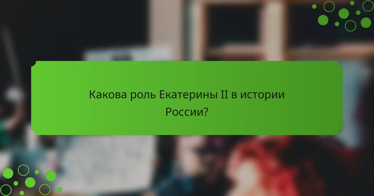Какова роль Екатерины II в истории России?