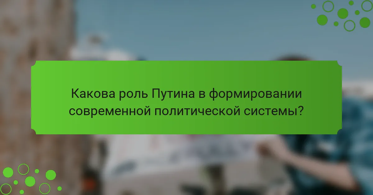 Какова роль Путина в формировании современной политической системы?
