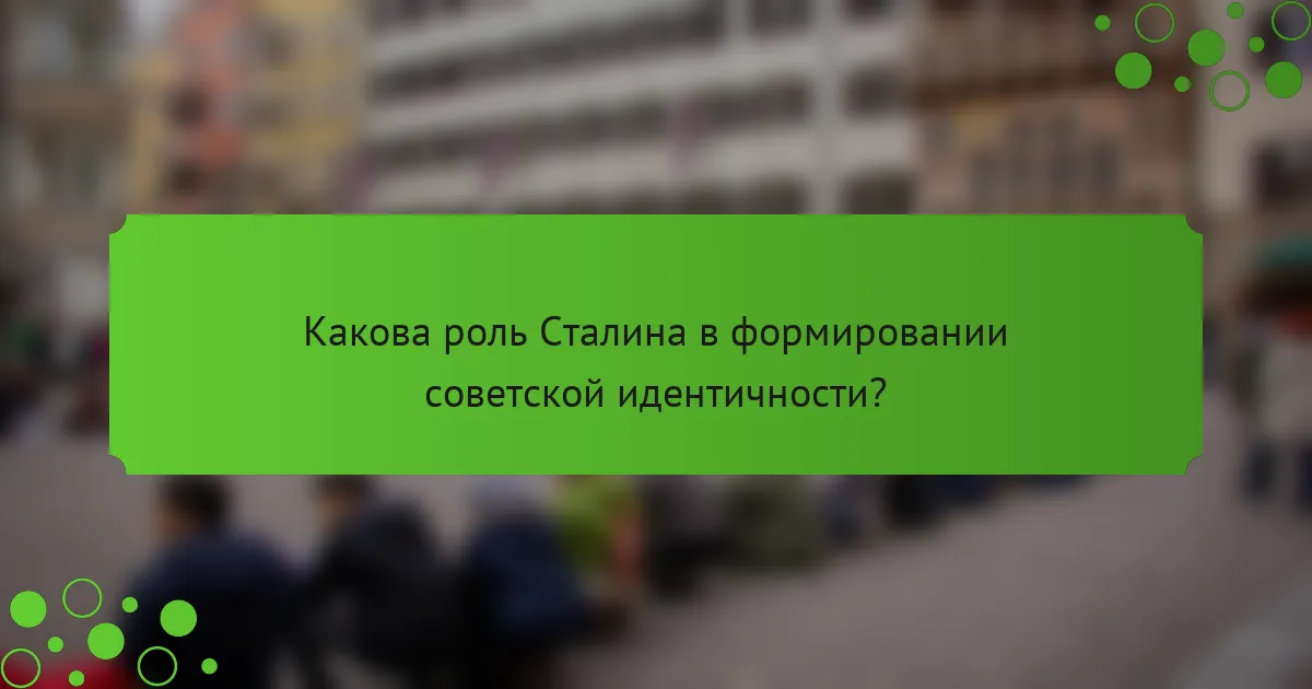Какова роль Сталина в формировании советской идентичности?