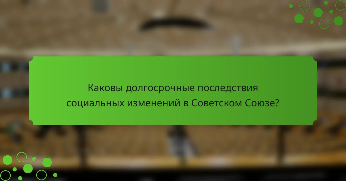 Каковы долгосрочные последствия социальных изменений в Советском Союзе?