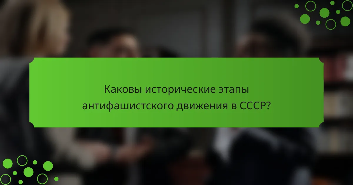 Каковы исторические этапы антифашистского движения в СССР?