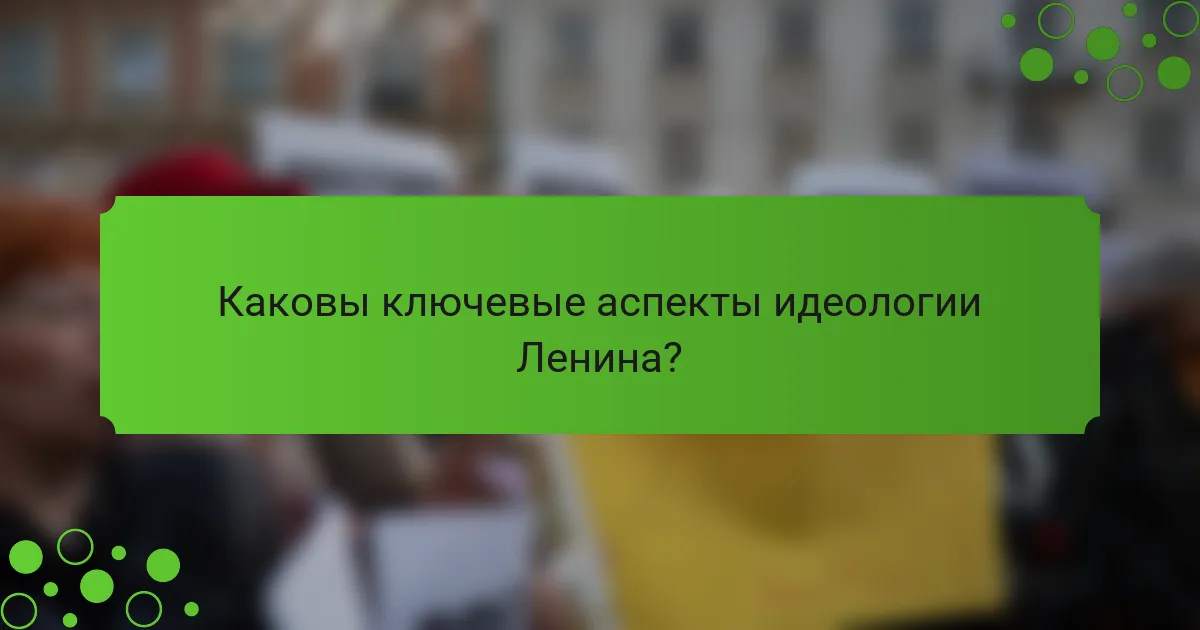 Каковы ключевые аспекты идеологии Ленина?