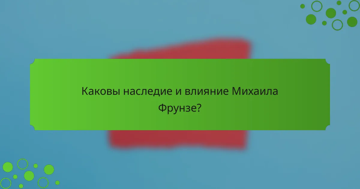 Каковы наследие и влияние Михаила Фрунзе?
