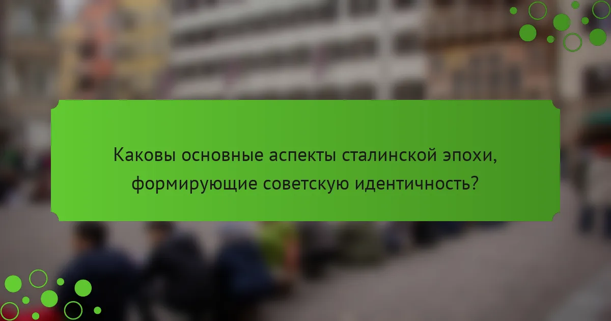 Каковы основные аспекты сталинской эпохи, формирующие советскую идентичность?